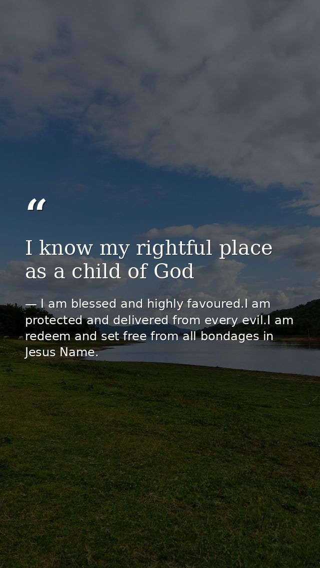 I know my rightful place as a child of God — I am blessed and highly favoured.I am protected and delivered from every evil.I am redeem and set free from all bondages in Jesus Name.