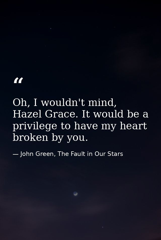 Oh, I wouldn't mind, Hazel Grace. It would be a privilege to have my heart broken by you. — John Green, The Fault in Our Stars