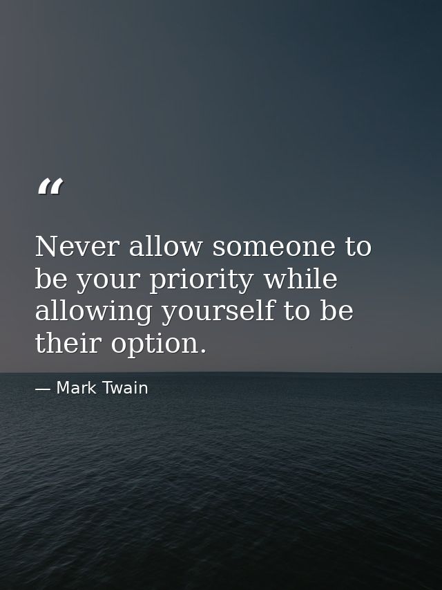 Never allow someone to be your priority while allowing yourself to be their option. — Mark Twain
