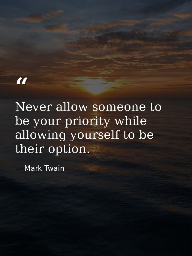 Never allow someone to be your priority while allowing yourself to be their option. — Mark Twain