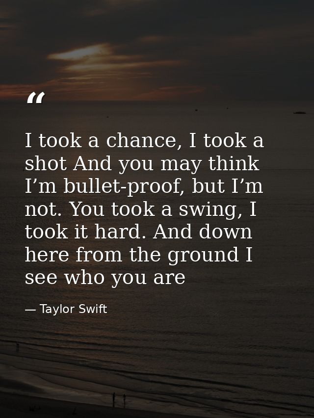 I took a chance, I took a shot And you may think I’m bullet-proof, but I’m not. You took a swing, I took it hard. And do — Taylor Swift