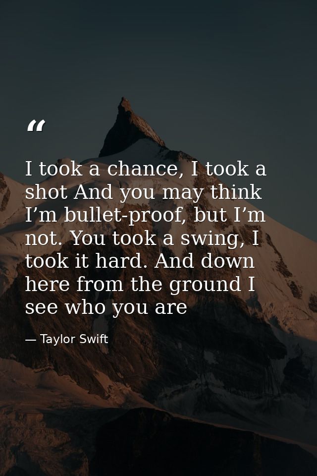 I took a chance, I took a shot And you may think I’m bullet-proof, but I’m not. You took a swing, I took it hard. And do — Taylor Swift
