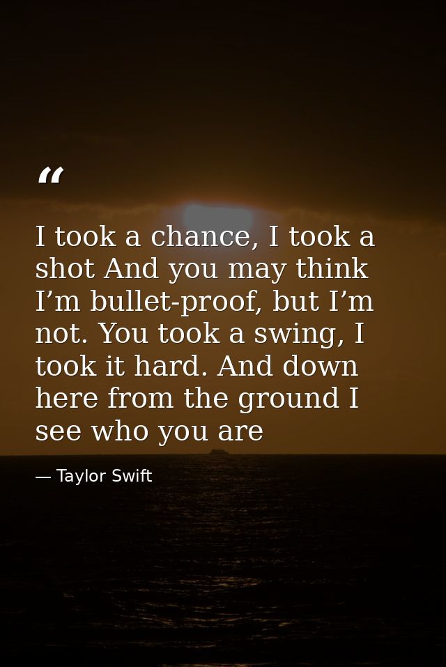 I took a chance, I took a shot And you may think I’m bullet-proof, but I’m not. You took a swing, I took it hard. And do — Taylor Swift