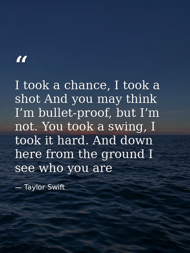 I took a chance, I took a shot And you may think I’m bullet-proof, but I’m not. You took a swing, I took it hard. And do — Taylor Swift