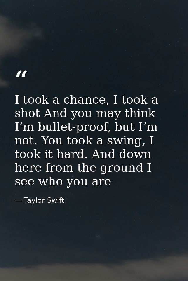I took a chance, I took a shot And you may think I’m bullet-proof, but I’m not. You took a swing, I took it hard. And do — Taylor Swift