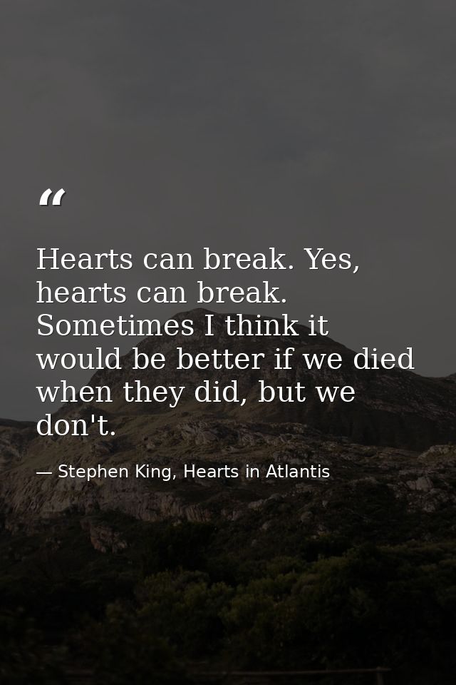 Hearts can break. Yes, hearts can break. Sometimes I think it would be better if we died when they did, but we don't. — Stephen King, Hearts in Atlantis