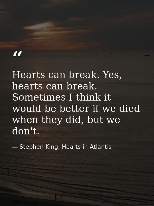 Hearts can break. Yes, hearts can break. Sometimes I think it would be better if we died when they did, but we don't. — Stephen King, Hearts in Atlantis