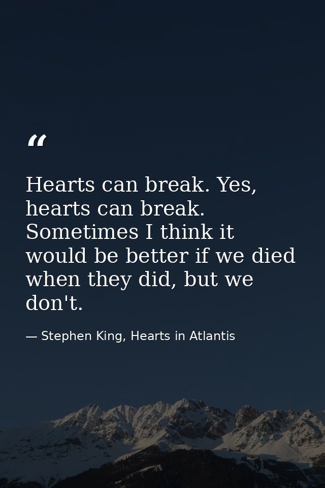 Hearts can break. Yes, hearts can break. Sometimes I think it would be better if we died when they did, but we don't. — Stephen King, Hearts in Atlantis