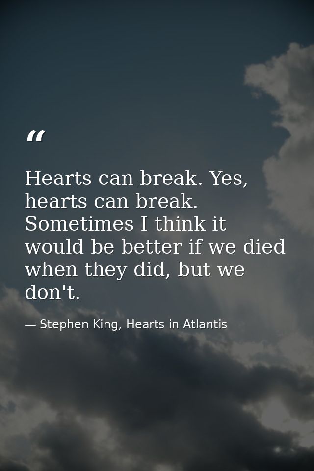 Hearts can break. Yes, hearts can break. Sometimes I think it would be better if we died when they did, but we don't. — Stephen King, Hearts in Atlantis