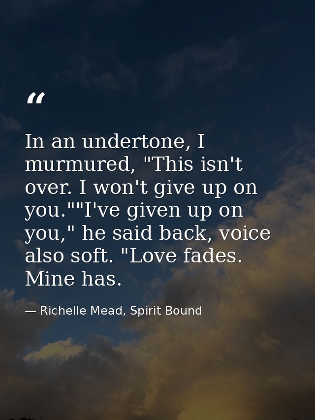 In an undertone, I murmured, "This isn't over. I won't give up on you.""I've given up on you," he said back, voice also  — Richelle Mead, Spirit Bound