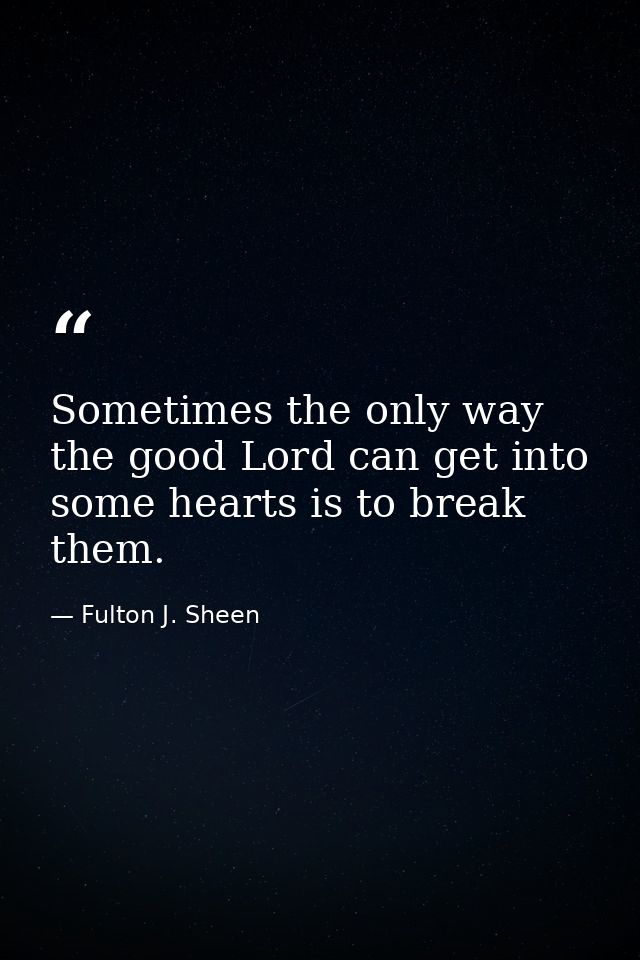 Sometimes the only way the good Lord can get into some hearts is to break them. — Fulton J. Sheen