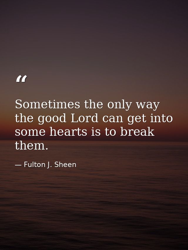 Sometimes the only way the good Lord can get into some hearts is to break them. — Fulton J. Sheen