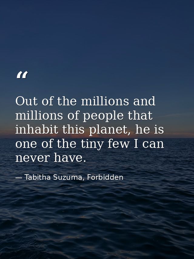 Out of the millions and millions of people that inhabit this planet, he is one of the tiny few I can never have. — Tabitha Suzuma, Forbidden