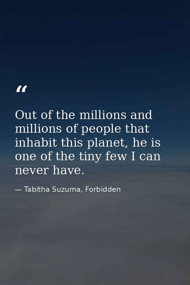 Out of the millions and millions of people that inhabit this planet, he is one of the tiny few I can never have. — Tabitha Suzuma, Forbidden