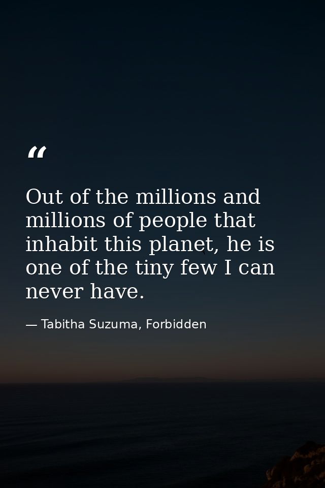 Out of the millions and millions of people that inhabit this planet, he is one of the tiny few I can never have. — Tabitha Suzuma, Forbidden