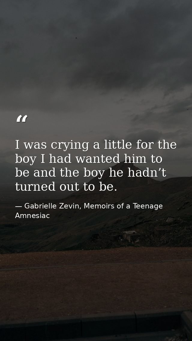 I was crying a little for the boy I had wanted him to be and the boy he hadn’t turned out to be. — Gabrielle Zevin, Memoirs of a Teenage Amnesiac
