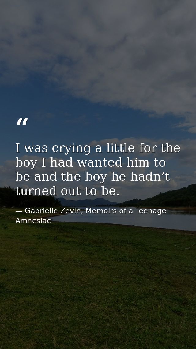 I was crying a little for the boy I had wanted him to be and the boy he hadn’t turned out to be. — Gabrielle Zevin, Memoirs of a Teenage Amnesiac