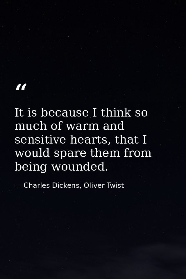 It is because I think so much of warm and sensitive hearts, that I would spare them from being wounded. — Charles Dickens, Oliver Twist