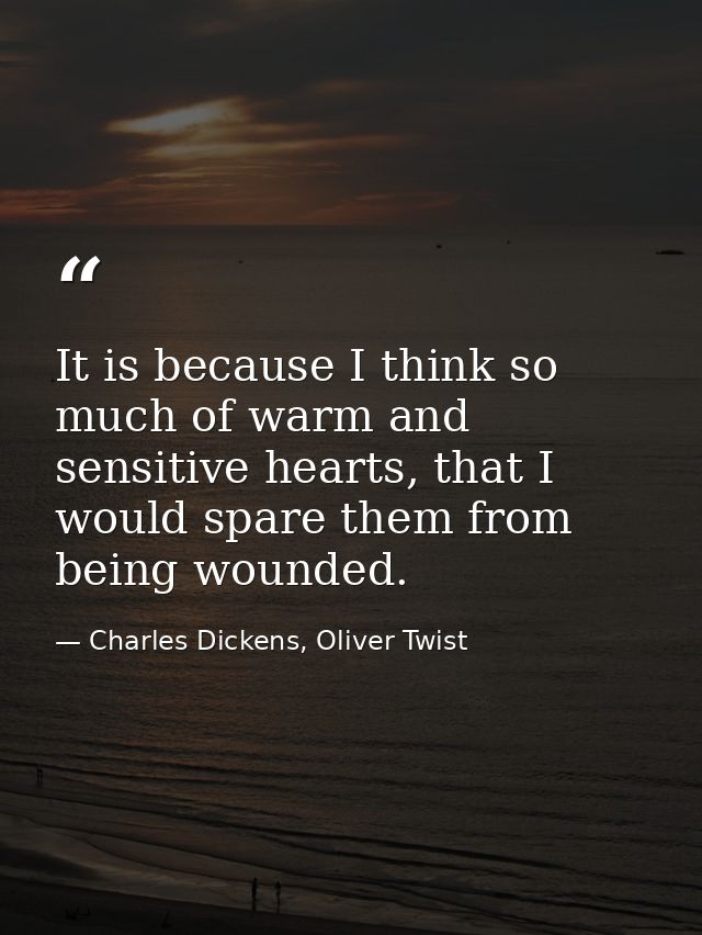It is because I think so much of warm and sensitive hearts, that I would spare them from being wounded. — Charles Dickens, Oliver Twist