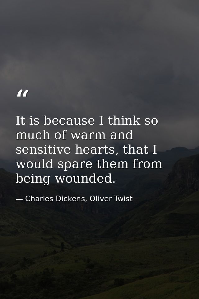 It is because I think so much of warm and sensitive hearts, that I would spare them from being wounded. — Charles Dickens, Oliver Twist