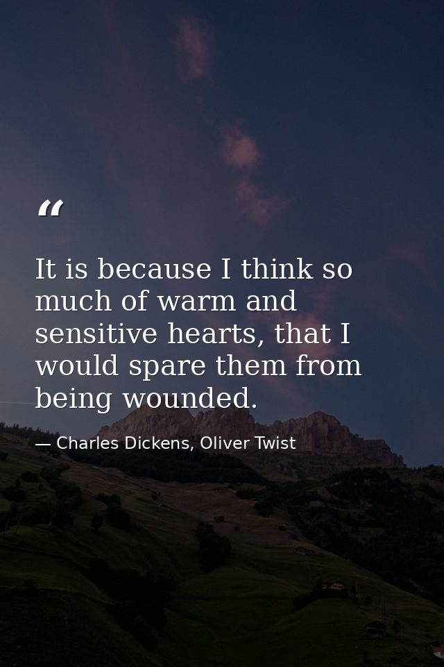 It is because I think so much of warm and sensitive hearts, that I would spare them from being wounded. — Charles Dickens, Oliver Twist