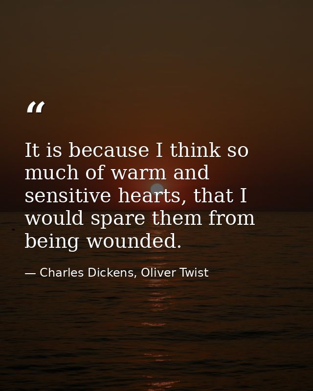 It is because I think so much of warm and sensitive hearts, that I would spare them from being wounded. — Charles Dickens, Oliver Twist