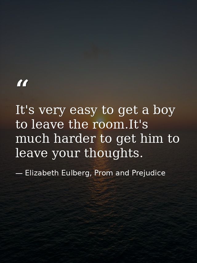 It's very easy to get a boy to leave the room.It's much harder to get him to leave your thoughts. — Elizabeth Eulberg, Prom and Prejudice