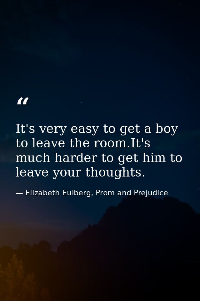 It's very easy to get a boy to leave the room.It's much harder to get him to leave your thoughts. — Elizabeth Eulberg, Prom and Prejudice