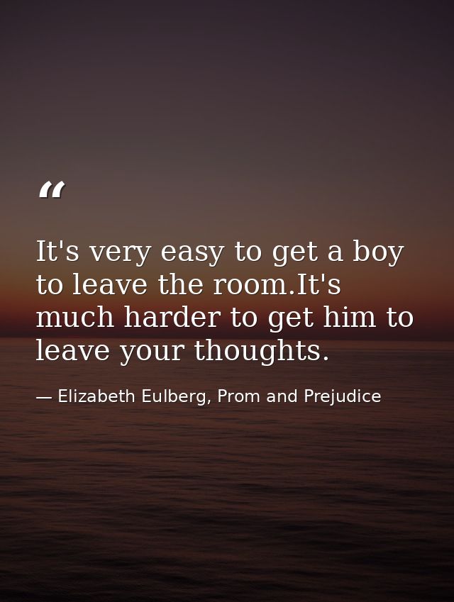 It's very easy to get a boy to leave the room.It's much harder to get him to leave your thoughts. — Elizabeth Eulberg, Prom and Prejudice