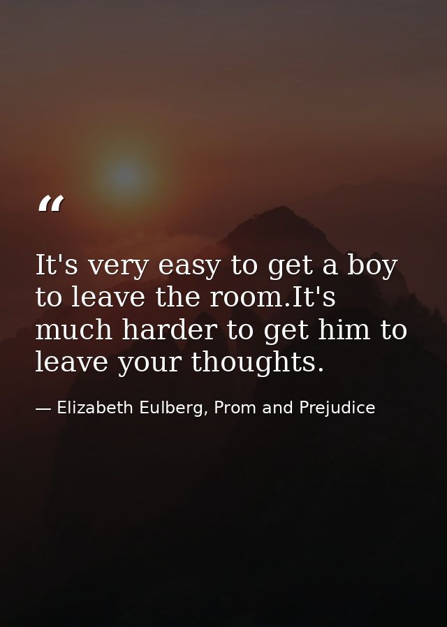 It's very easy to get a boy to leave the room.It's much harder to get him to leave your thoughts. — Elizabeth Eulberg, Prom and Prejudice