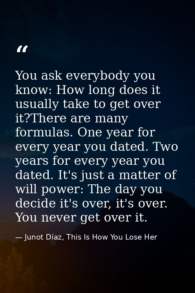 You ask everybody you know: How long does it usually take to get over it?There are many formulas. One year for every yea — Junot Díaz, This Is How You Lose Her