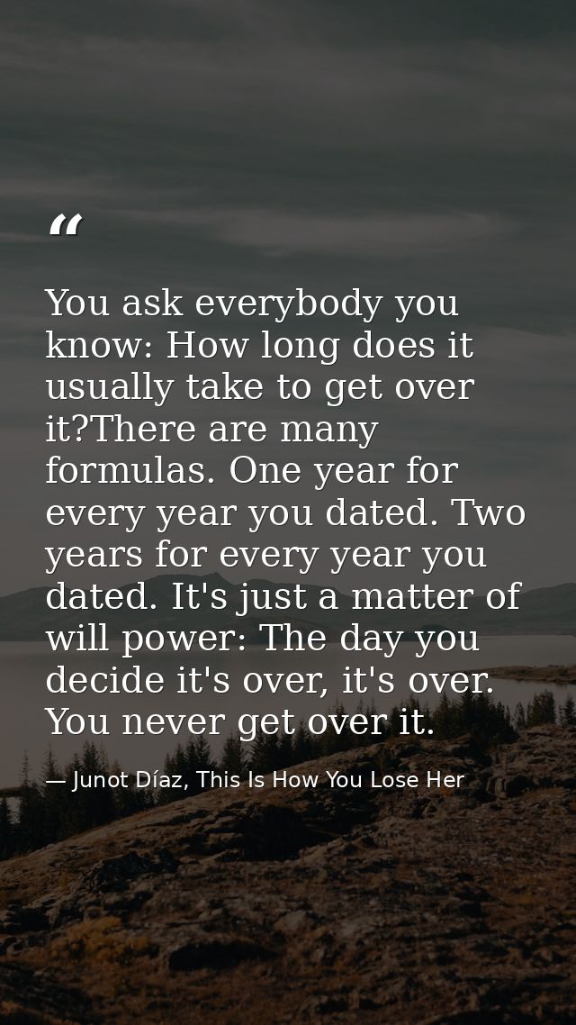 You ask everybody you know: How long does it usually take to get over it?There are many formulas. One year for every yea — Junot Díaz, This Is How You Lose Her
