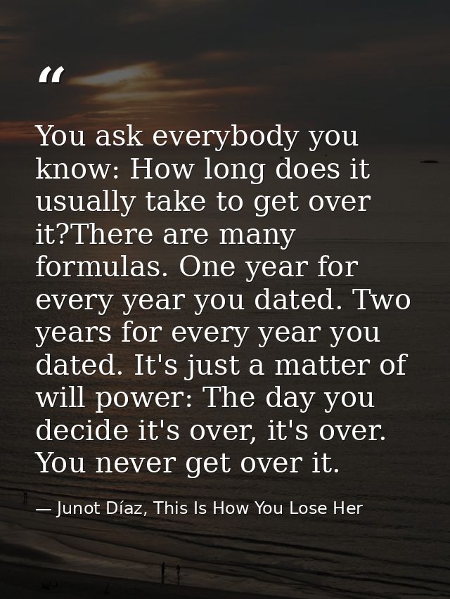 You ask everybody you know: How long does it usually take to get over it?There are many formulas. One year for every yea — Junot Díaz, This Is How You Lose Her