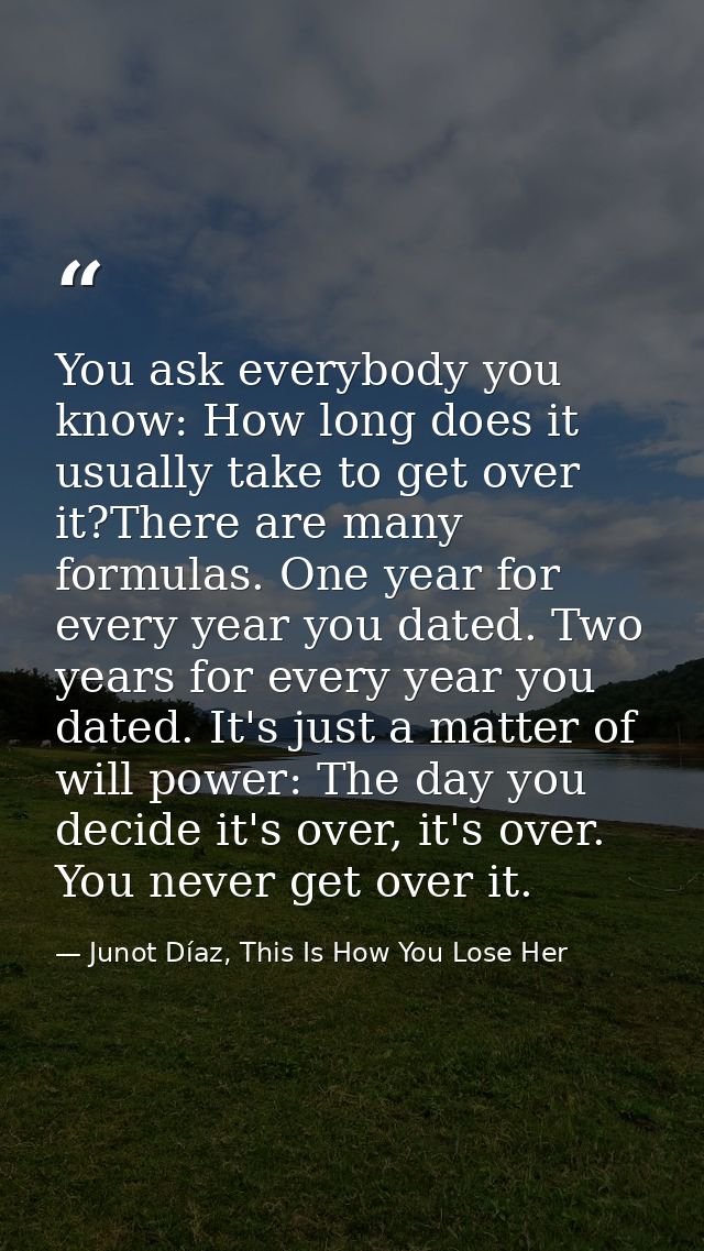 You ask everybody you know: How long does it usually take to get over it?There are many formulas. One year for every yea — Junot Díaz, This Is How You Lose Her