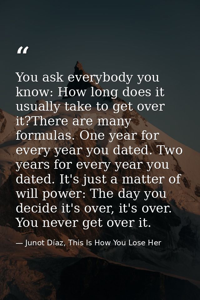 You ask everybody you know: How long does it usually take to get over it?There are many formulas. One year for every yea — Junot Díaz, This Is How You Lose Her
