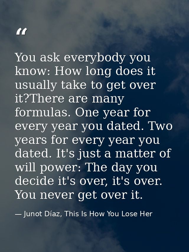 You ask everybody you know: How long does it usually take to get over it?There are many formulas. One year for every yea — Junot Díaz, This Is How You Lose Her