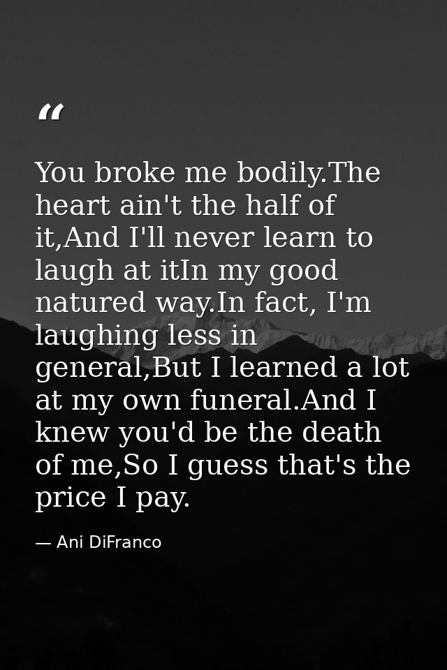 You broke me bodily.The heart ain't the half of it,And I'll never learn to laugh at itIn my good natured way.In fact, I' — Ani DiFranco