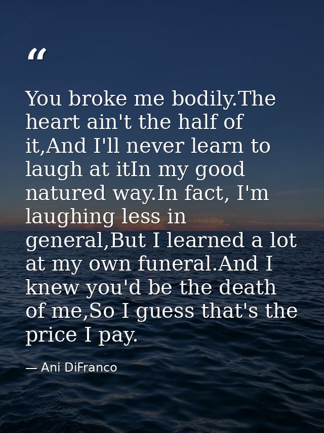 You broke me bodily.The heart ain't the half of it,And I'll never learn to laugh at itIn my good natured way.In fact, I' — Ani DiFranco