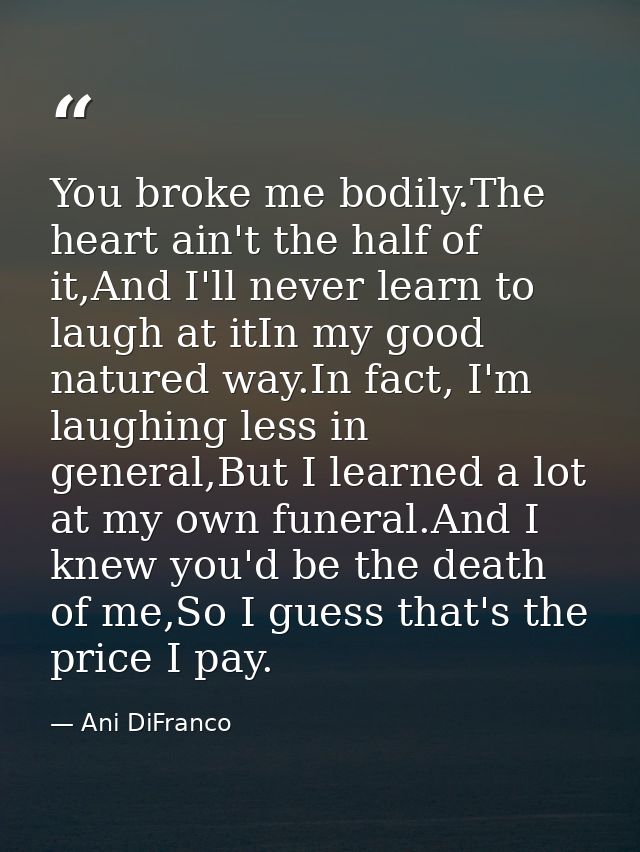 You broke me bodily.The heart ain't the half of it,And I'll never learn to laugh at itIn my good natured way.In fact, I' — Ani DiFranco