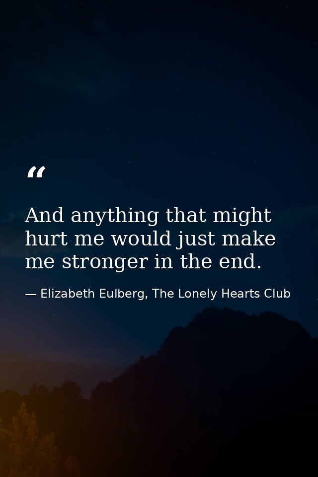 And anything that might hurt me would just make me stronger in the end. — Elizabeth Eulberg, The Lonely Hearts Club