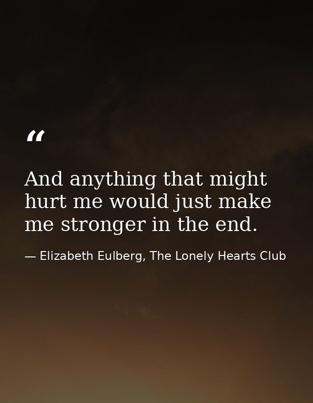 And anything that might hurt me would just make me stronger in the end. — Elizabeth Eulberg, The Lonely Hearts Club