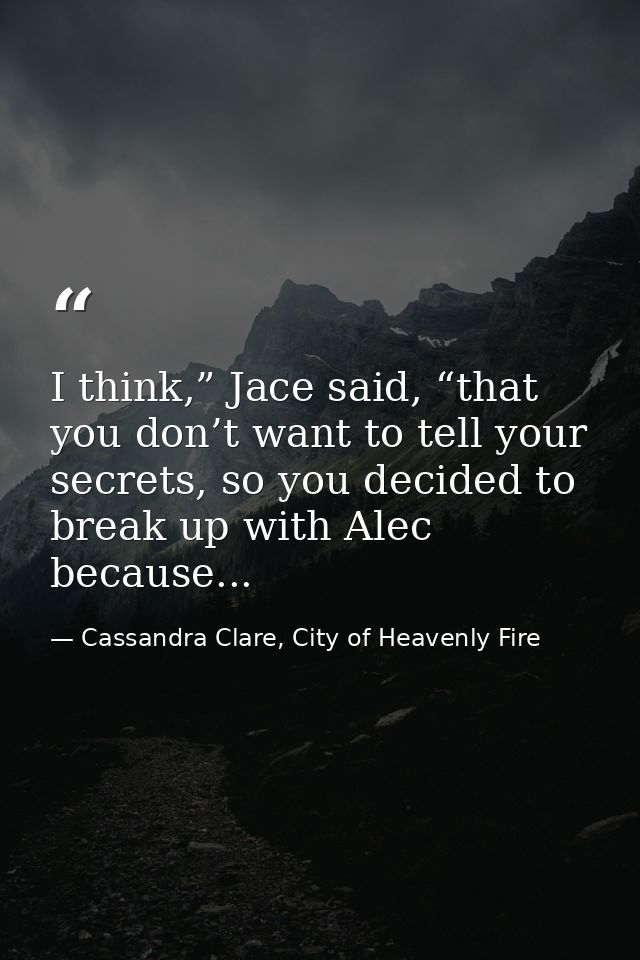 I think,” Jace said, “that you don’t want to tell your secrets, so you decided to break up with Alec because... — Cassandra Clare, City of Heavenly Fire