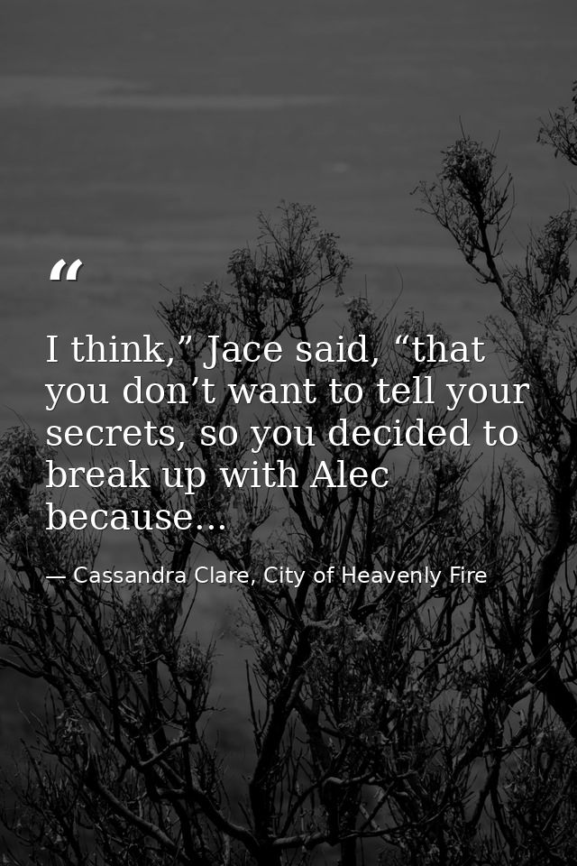 I think,” Jace said, “that you don’t want to tell your secrets, so you decided to break up with Alec because... — Cassandra Clare, City of Heavenly Fire