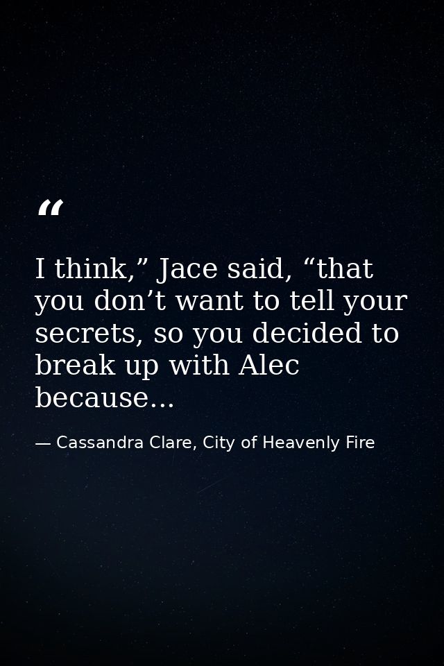 I think,” Jace said, “that you don’t want to tell your secrets, so you decided to break up with Alec because... — Cassandra Clare, City of Heavenly Fire