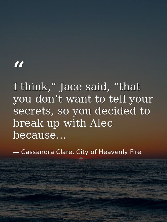 I think,” Jace said, “that you don’t want to tell your secrets, so you decided to break up with Alec because... — Cassandra Clare, City of Heavenly Fire