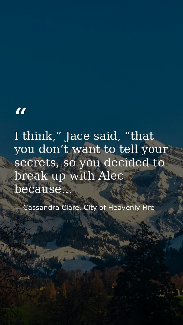 I think,” Jace said, “that you don’t want to tell your secrets, so you decided to break up with Alec because... — Cassandra Clare, City of Heavenly Fire