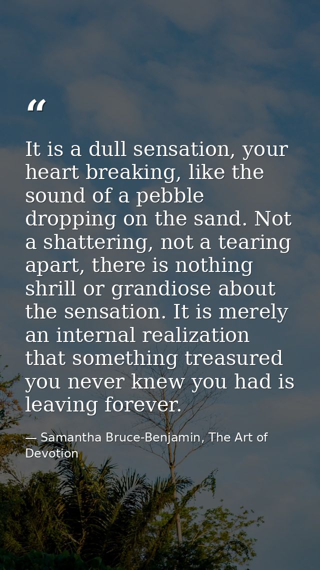 It is a dull sensation, your heart breaking, like the sound of a pebble dropping on the sand. Not a shattering, not a te — Samantha Bruce-Benjamin, The Art of Devotion