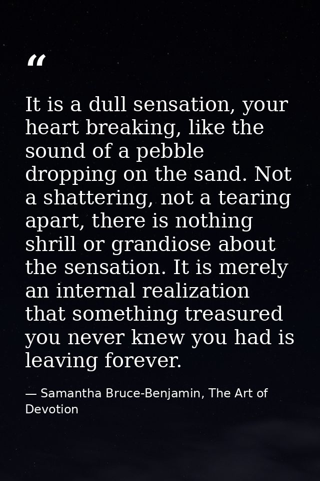 It is a dull sensation, your heart breaking, like the sound of a pebble dropping on the sand. Not a shattering, not a te — Samantha Bruce-Benjamin, The Art of Devotion