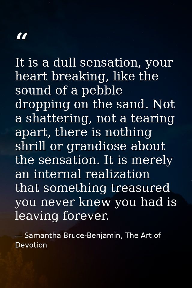 It is a dull sensation, your heart breaking, like the sound of a pebble dropping on the sand. Not a shattering, not a te — Samantha Bruce-Benjamin, The Art of Devotion