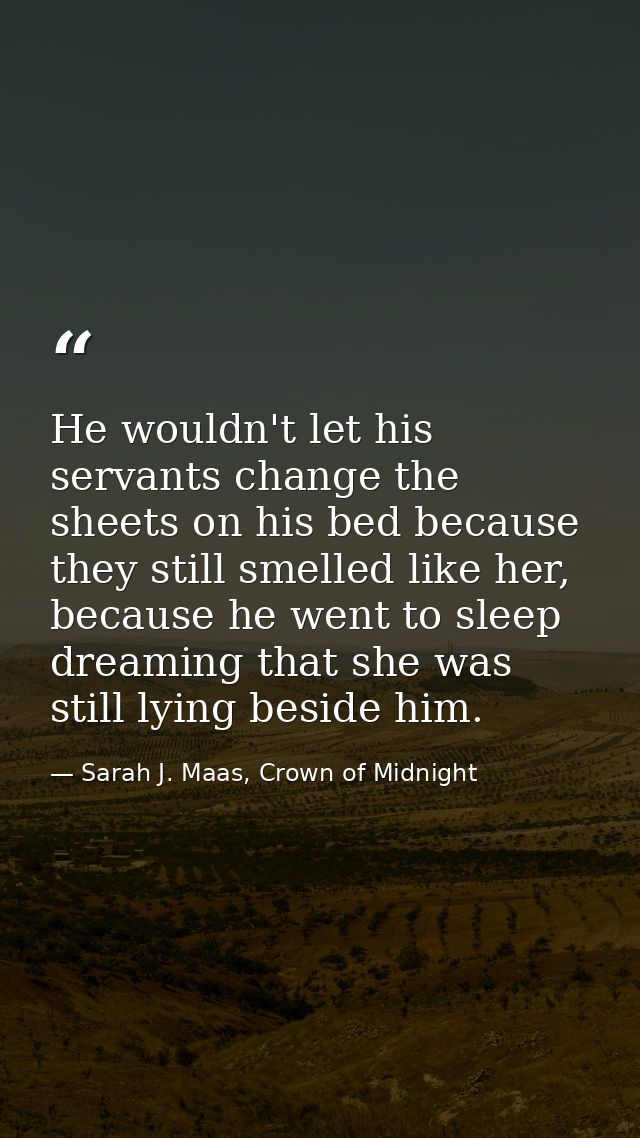 He wouldn't let his servants change the sheets on his bed because they still smelled like her, because he went to sleep  — Sarah J. Maas, Crown of Midnight